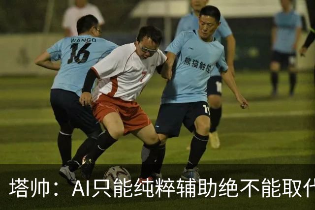 塔帅：AI只能纯粹辅助绝不能取代直觉 我们从未考虑将道曼外租